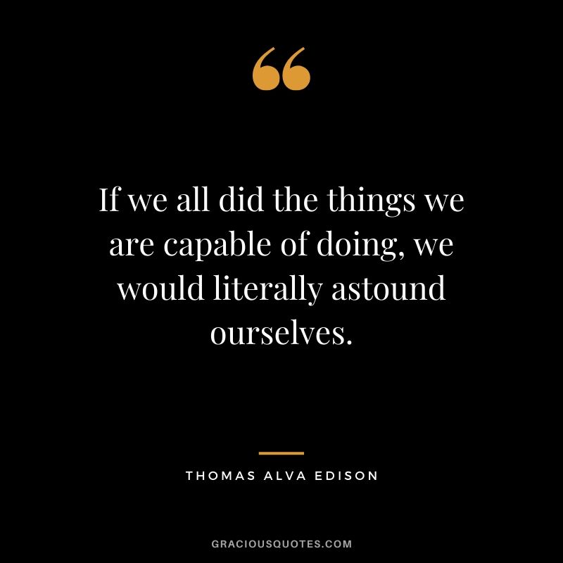 If we all did the things we are capable of doing, we would literally astound ourselves. - Thomas Alva Edison