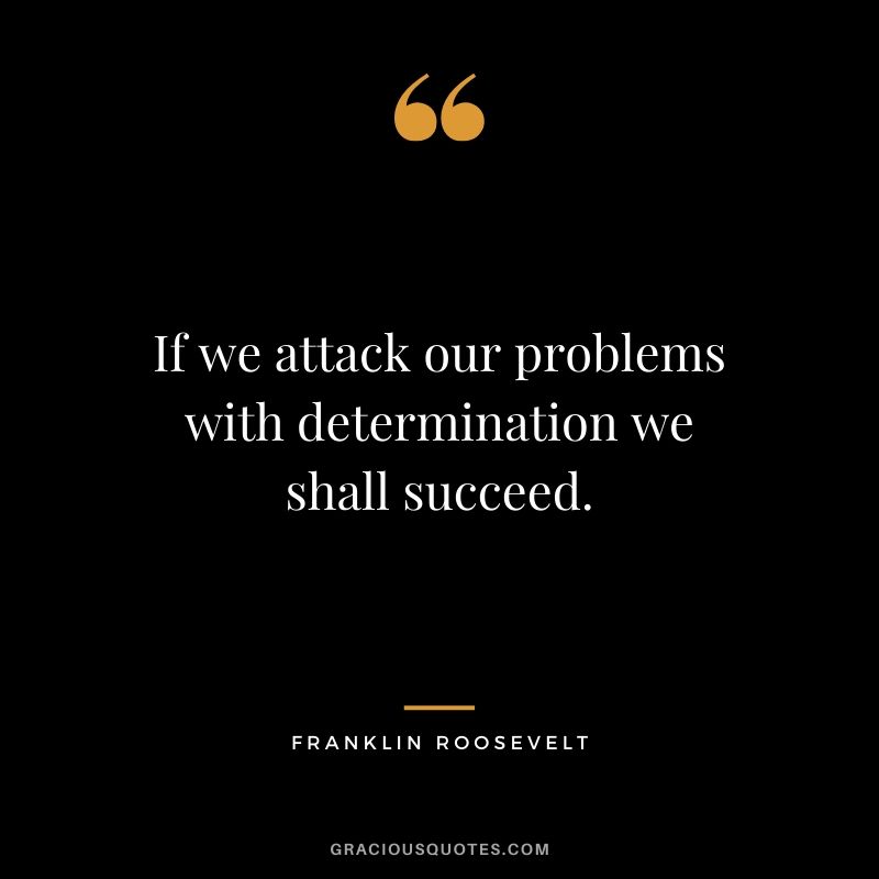 If we attack our problems with determination we shall succeed. - Franklin Roosevelt