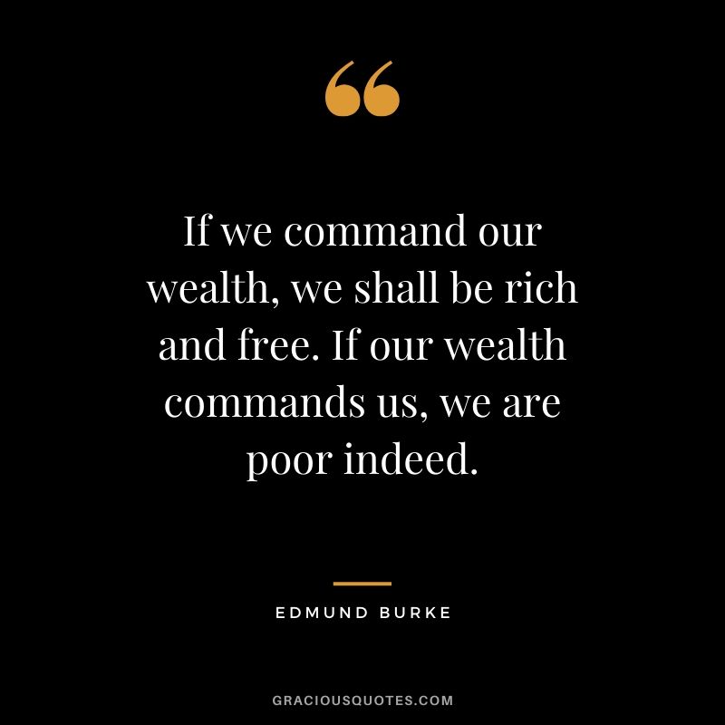 If we command our wealth, we shall be rich and free. If our wealth commands us, we are poor indeed. - Edmund Burke