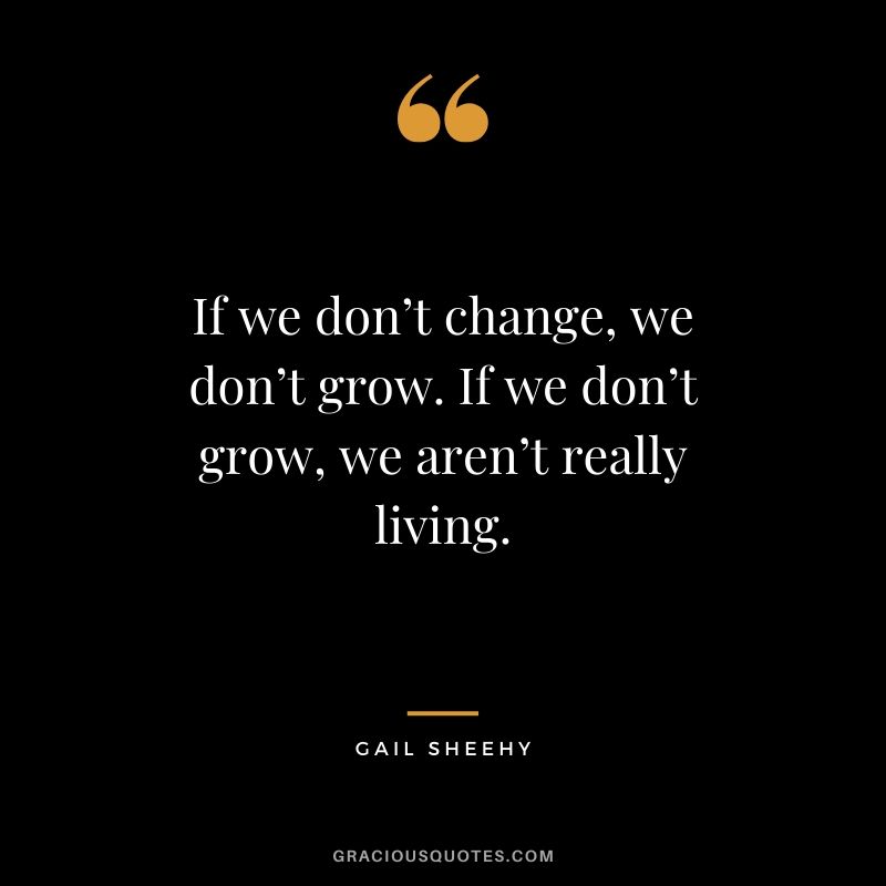 If we don’t change, we don’t grow. If we don’t grow, we aren’t really living. - Gail Sheehy