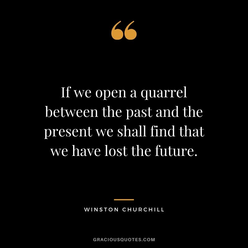 If we open a quarrel between the past and the present we shall find that we have lost the future.