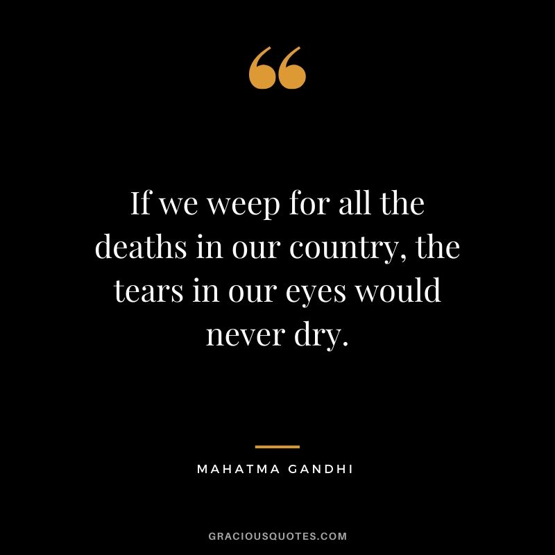 If we weep for all the deaths in our country, the tears in our eyes would never dry.