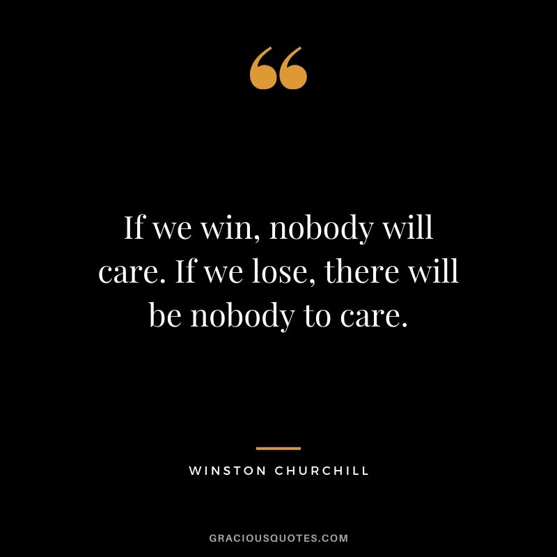 If we win, nobody will care. If we lose, there will be nobody to care.