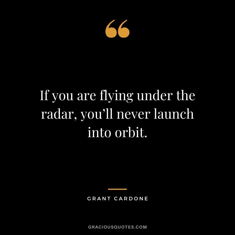 If you are flying under the radar, you’ll never launch into orbit.
