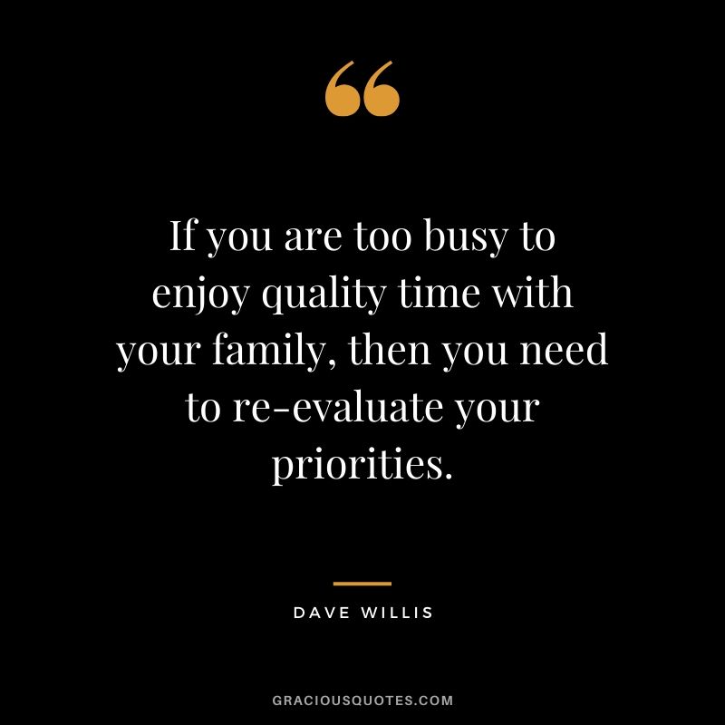 If you are too busy to enjoy quality time with your family, then you need to re-evaluate your priorities. - Dave Willis