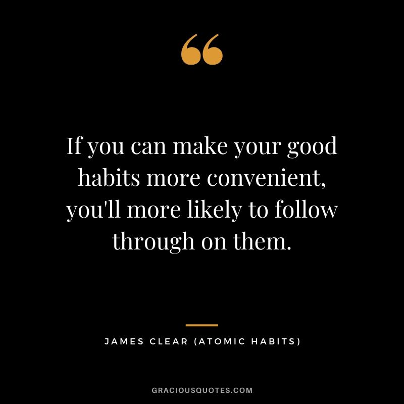 If you can make your good habits more convenient, you'll more likely to follow through on them.