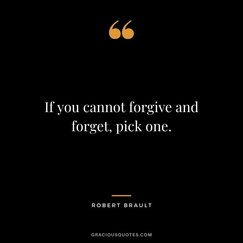If you cannot forgive and forget, pick one. - Robert Brault