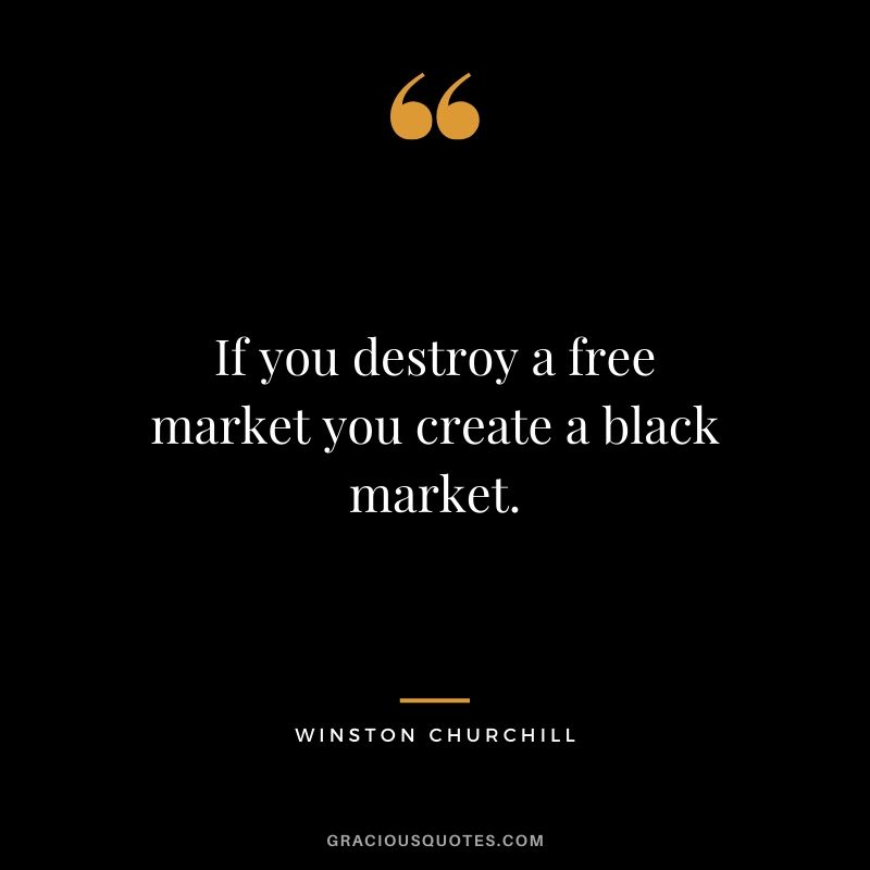 If you destroy a free market you create a black market.