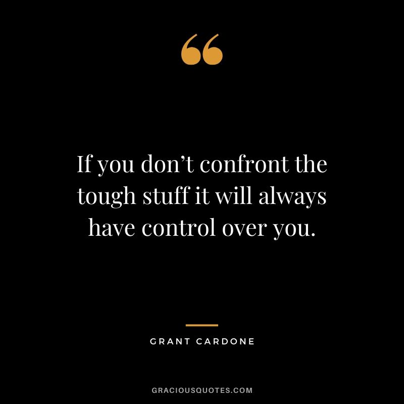 If you don’t confront the tough stuff it will always have control over you.