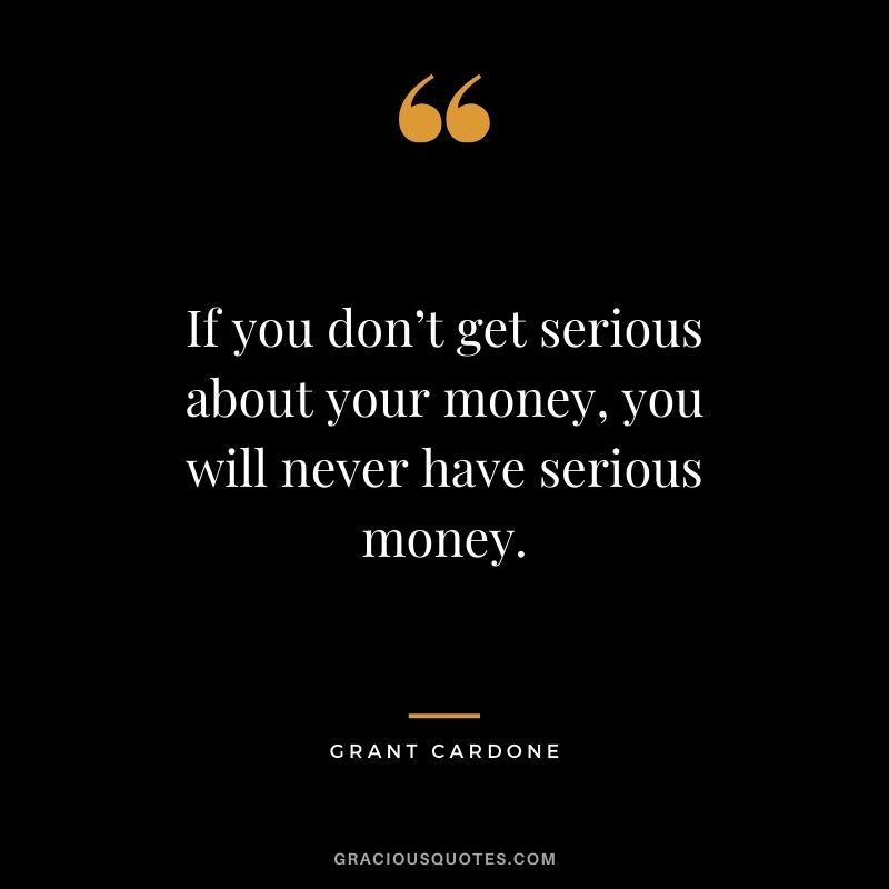 If you don’t get serious about your money, you will never have serious money. - Grant Cardone