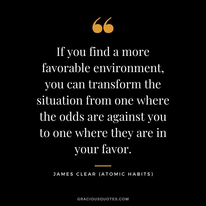 If you find a more favorable environment, you can transform the situation from one where the odds are against you to one where they are in your favor.