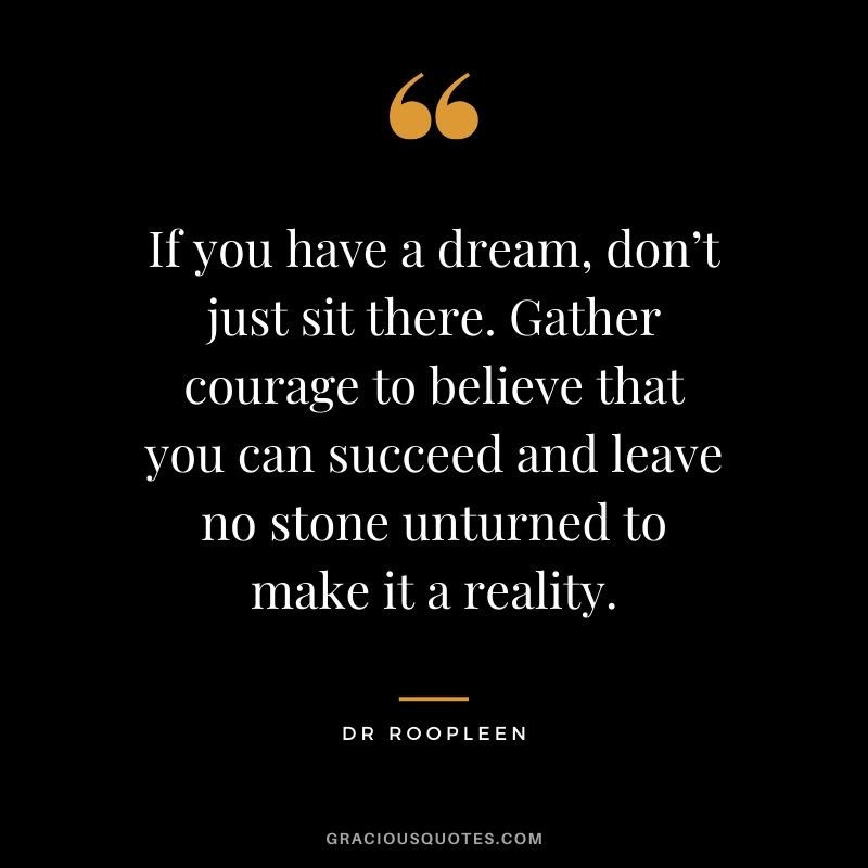 If you have a dream, don’t just sit there. Gather courage to believe that you can succeed and leave no stone unturned to make it a reality. - Dr Roopleen