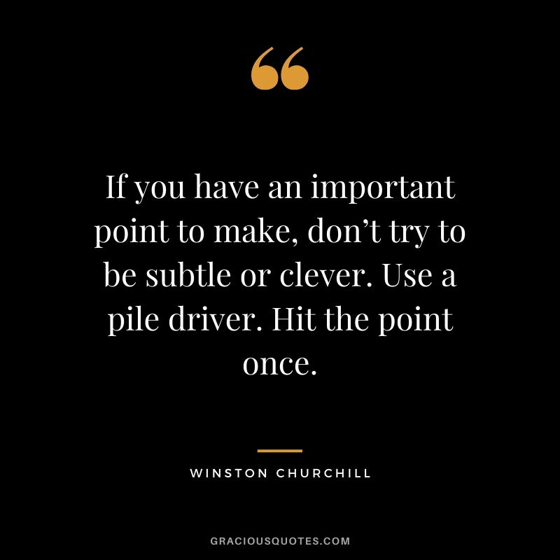 If you have an important point to make, don’t try to be subtle or clever. Use a pile driver. Hit the point once.