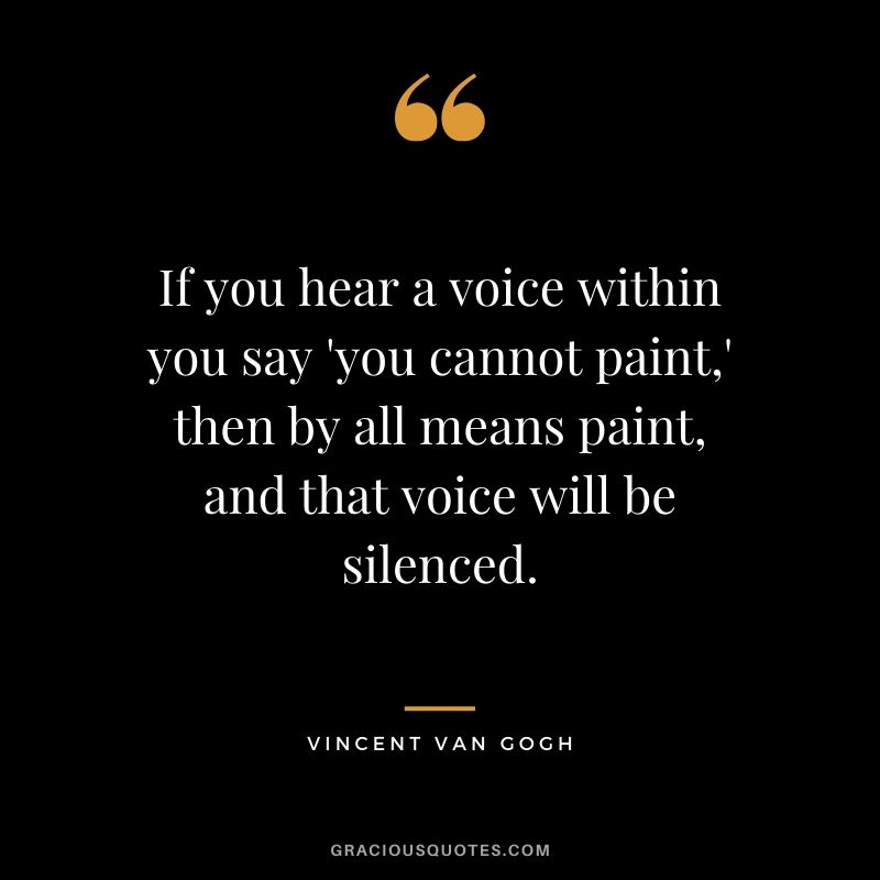If you hear a voice within you say 'you cannot paint,' then by all means paint, and that voice will be silenced. - Vincent van Gogh