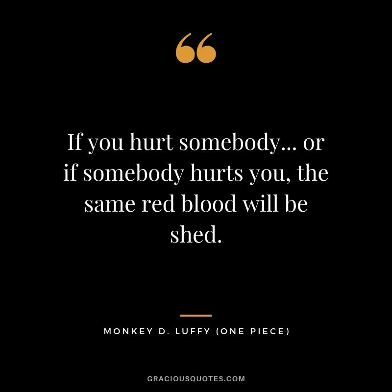 If you hurt somebody... or if somebody hurts you, the same red blood will be shed. - Monkey D. Luffy