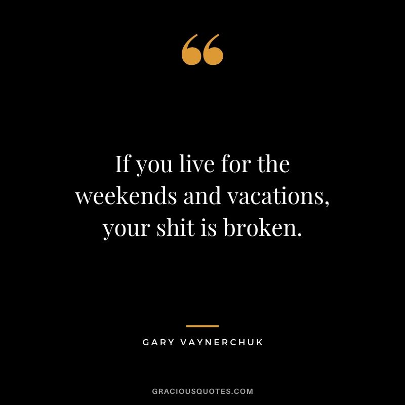 If you live for the weekends and vacations, your shit is broken. - Gary Vaynerchuk