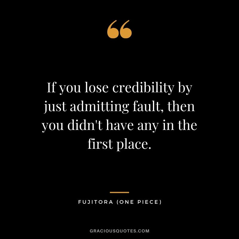 If you lose credibility by just admitting fault, then you didn't have any in the first place. - Fujitora