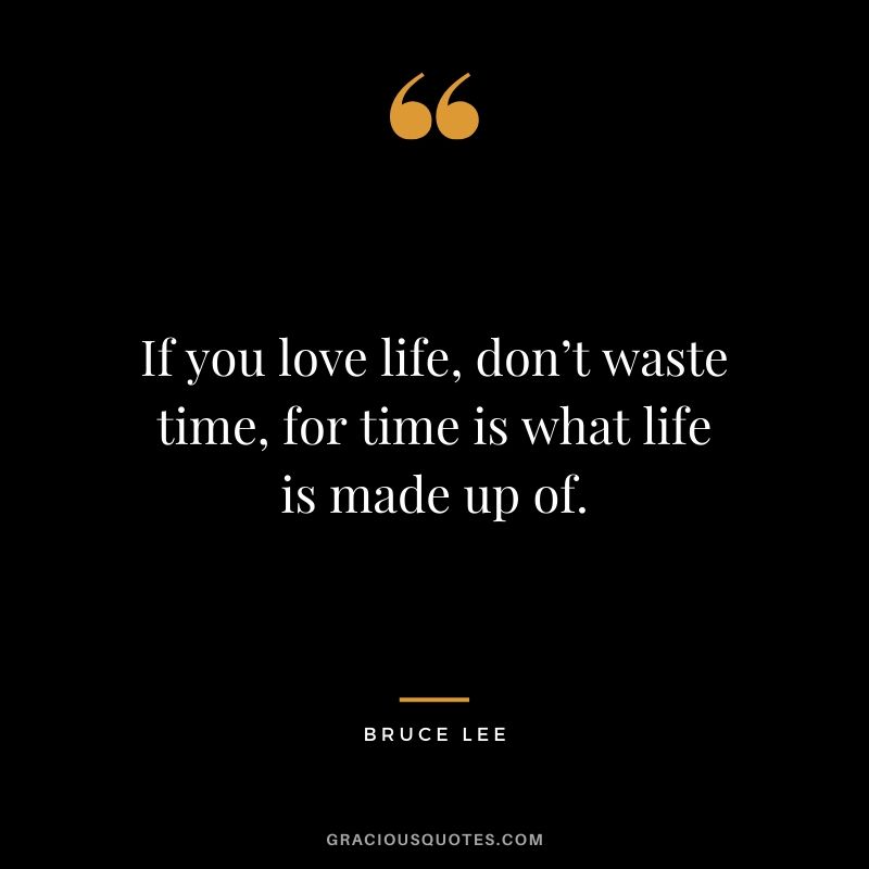 If you love life, don’t waste time, for time is what life is made up of. - Bruce Lee