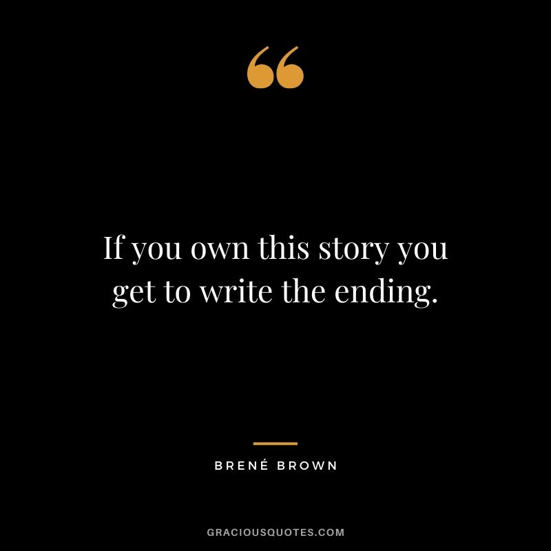 If you own this story you get to write the ending. - Brene Brown