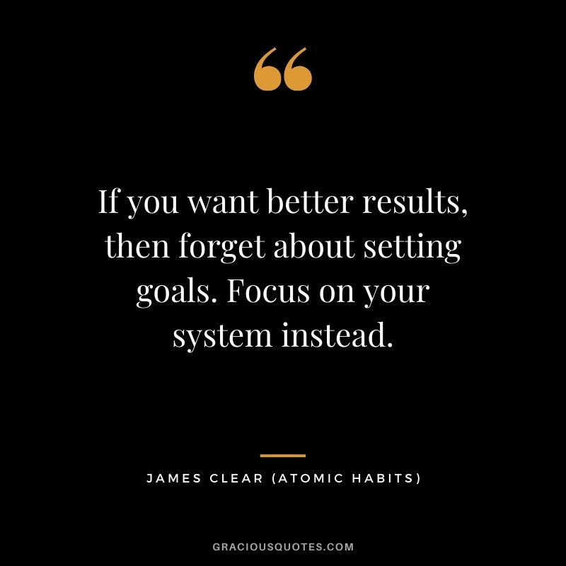 If you want better results, then forget about setting goals. Focus on your system instead.