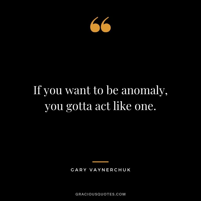 If you want to be anomaly, you gotta act like one. - Gary Vaynerchuk