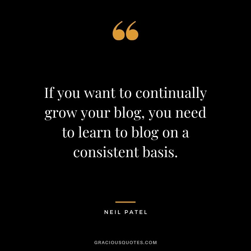 If you want to continually grow your blog, you need to learn to blog on a consistent basis. - Neil Patel