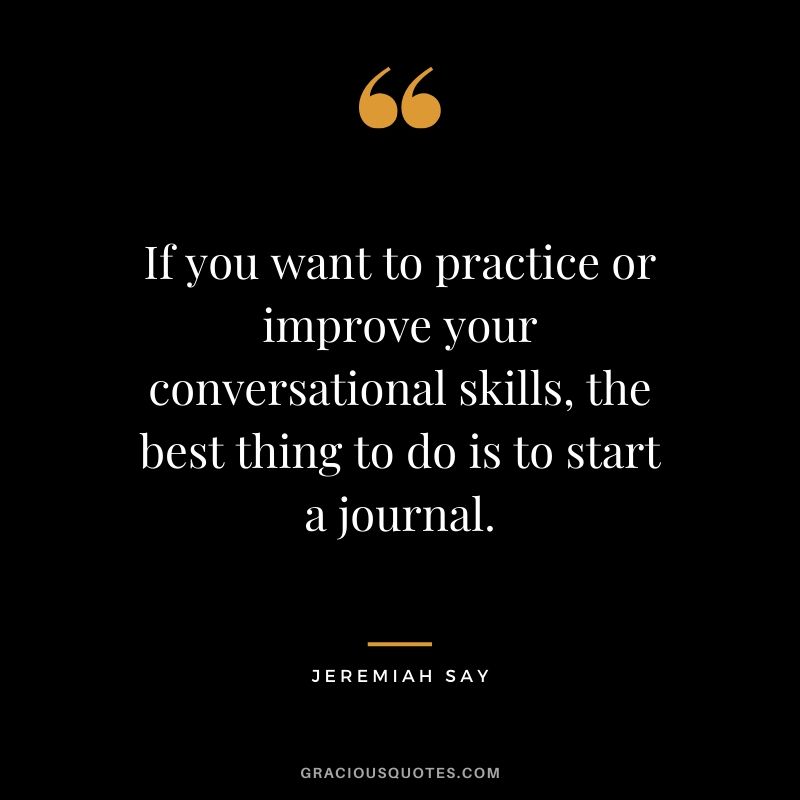 If you want to practice or improve your conversational skills, the best thing to do is to start a journal. - Jeremiah Say