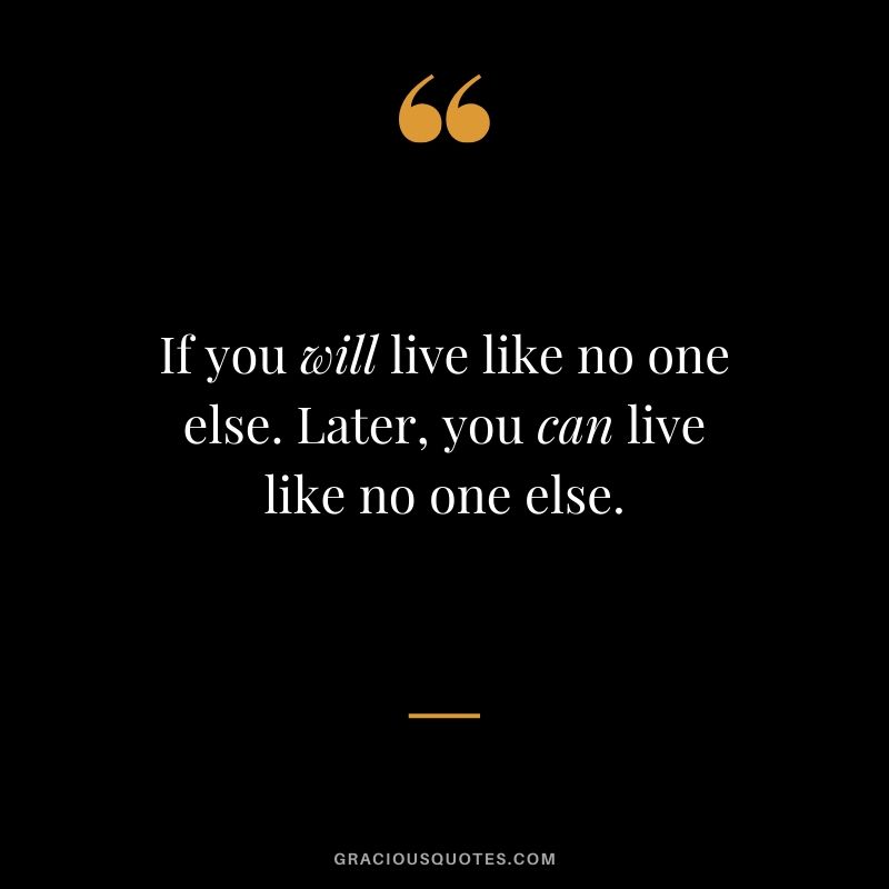If you will live like no one else. Later, you can live like no one else.
