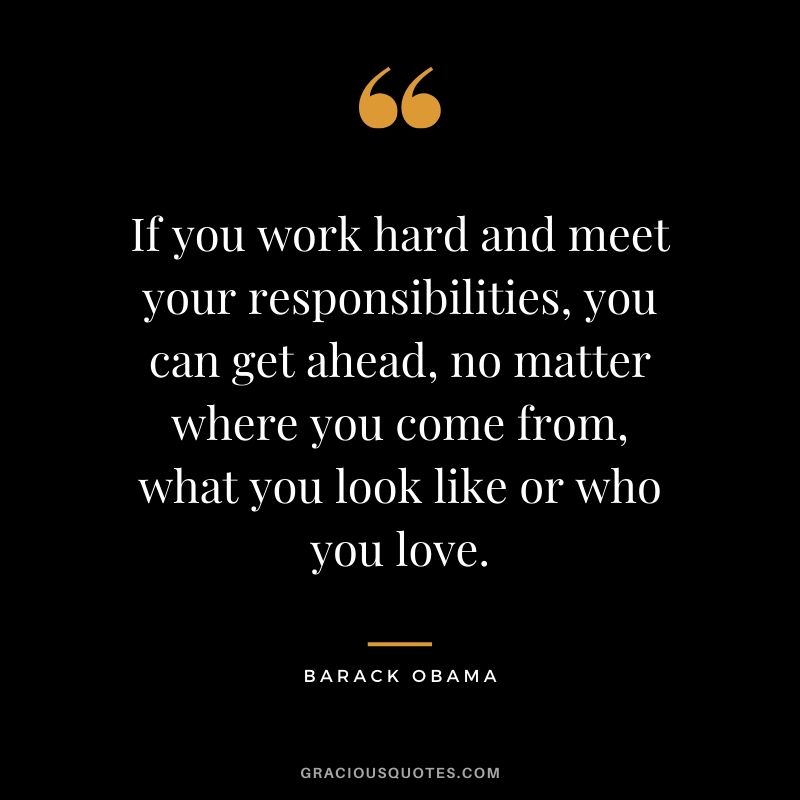 If you work hard and meet your responsibilities, you can get ahead, no matter where you come from, what you look like or who you love.