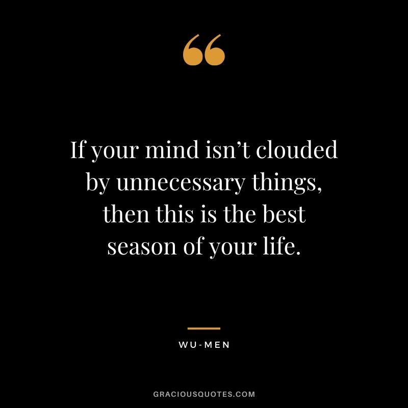 If your mind isn’t clouded by unnecessary things, then this is the best season of your life. - Wu-men