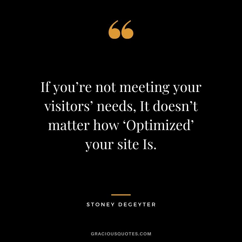 If you’re not meeting your visitors’ needs, It doesn’t matter how ‘Optimized’ your site Is. - Stoney Degeyter