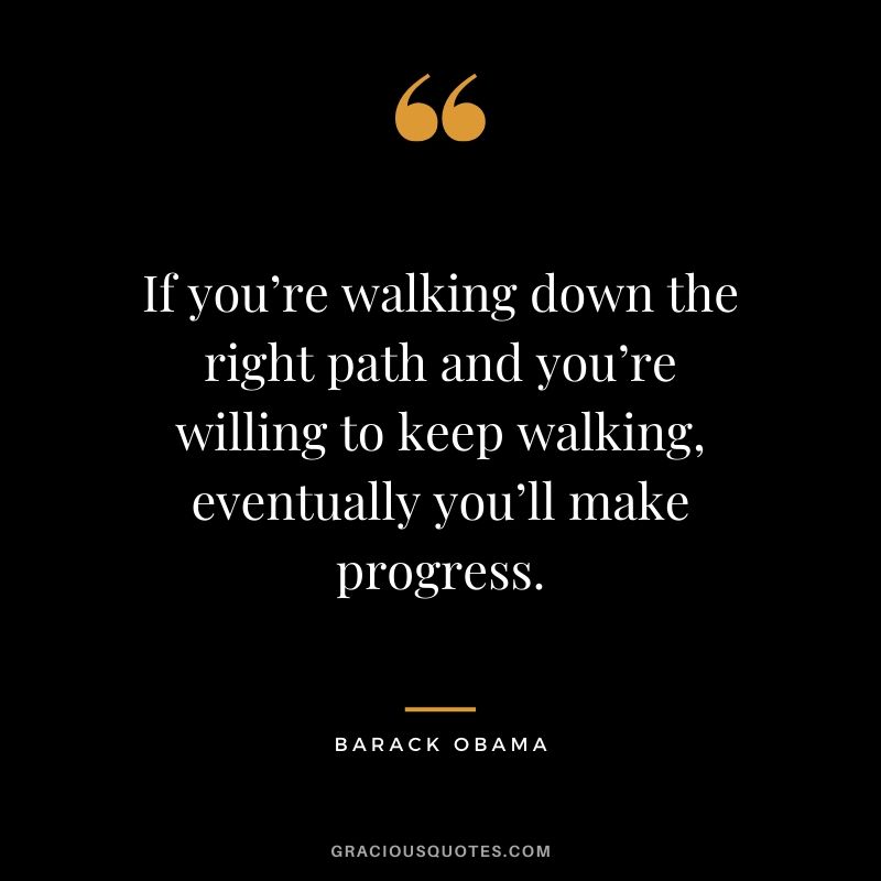 If you’re walking down the right path and you’re willing to keep walking, eventually you’ll make progress. - Barack Obama