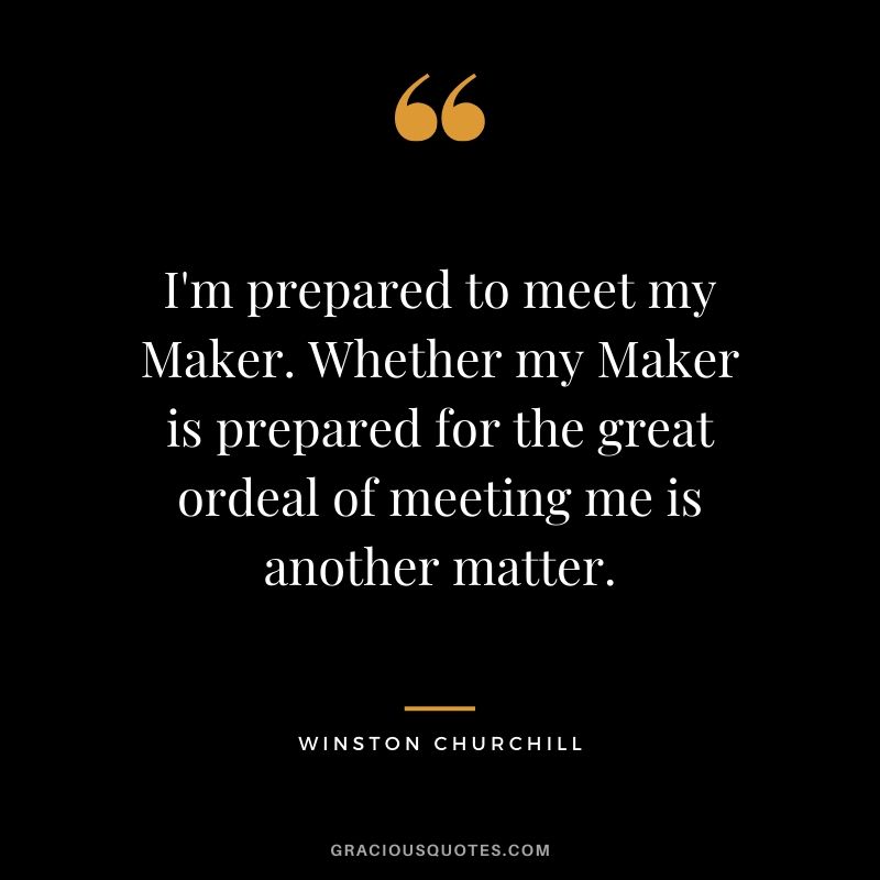 I'm prepared to meet my Maker. Whether my Maker is prepared for the great ordeal of meeting me is another matter.