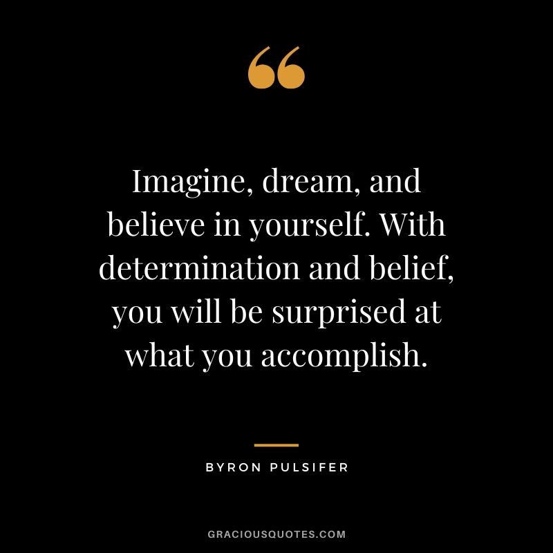 Imagine, dream, and believe in yourself. With determination and belief, you will be surprised at what you accomplish. - Byron Pulsifer