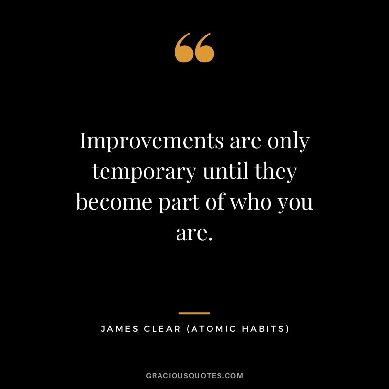 Improvements are only temporary until they become part of who you are.