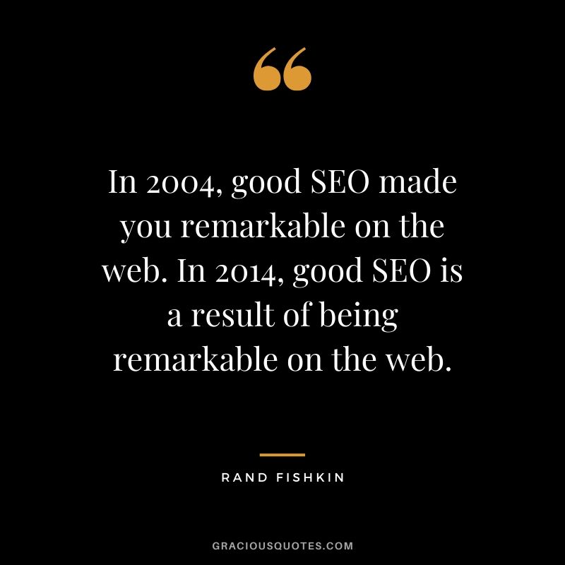 In 2004, good SEO made you remarkable on the web. In 2014, good SEO is a result of being remarkable on the web. - Rand Fishkin