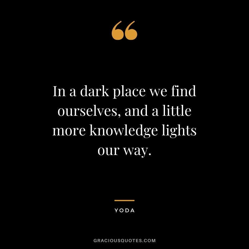 In a dark place we find ourselves, and a little more knowledge lights our way. - Yoda
