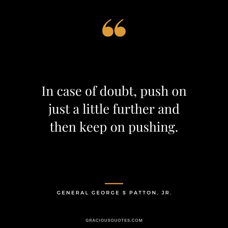 In case of doubt, push on just a little further and then keep on pushing. - General George S Patton. Jr.