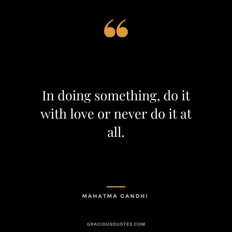 In doing something, do it with love or never do it at all.