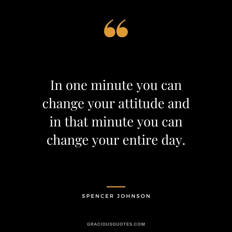 In one minute you can change your attitude and in that minute you can change your entire day. - Spencer Johnson