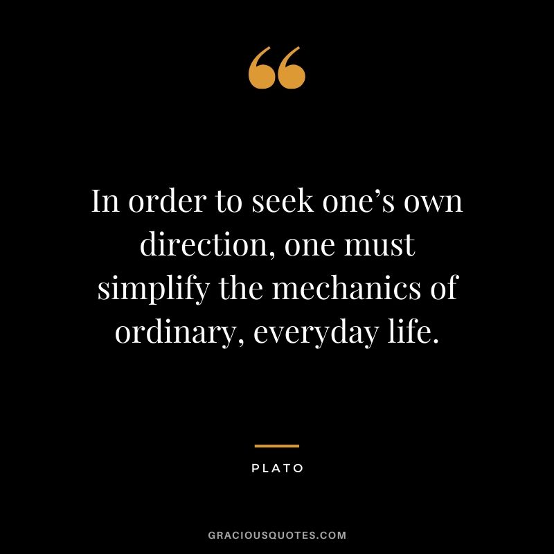 In order to seek one’s own direction, one must simplify the mechanics of ordinary, everyday life. - Plato