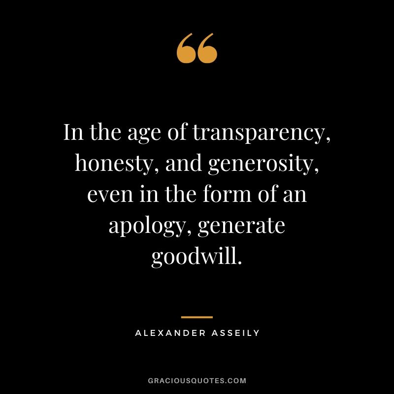In the age of transparency, honesty, and generosity, even in the form of an apology, generate goodwill. - Alexander Asseily