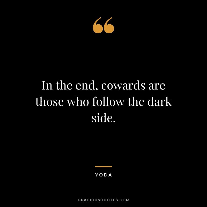 In the end, cowards are those who follow the dark side.
