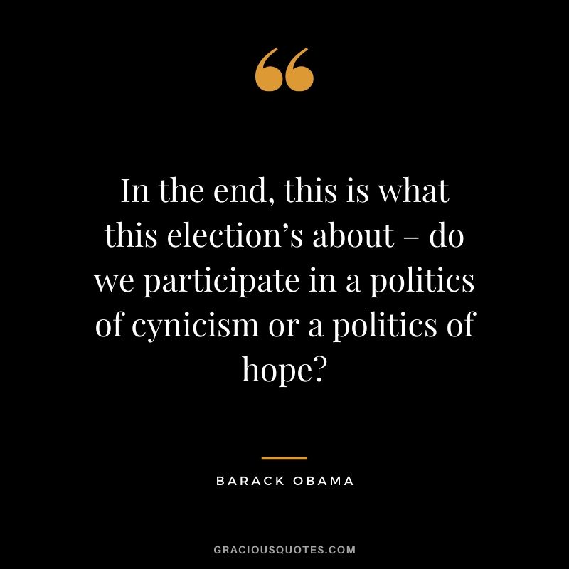 In the end, this is what this election’s about – do we participate in a politics of cynicism or a politics of hope?