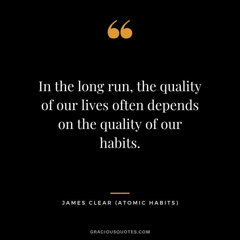 In the long run, the quality of our lives often depends on the quality of our habits.