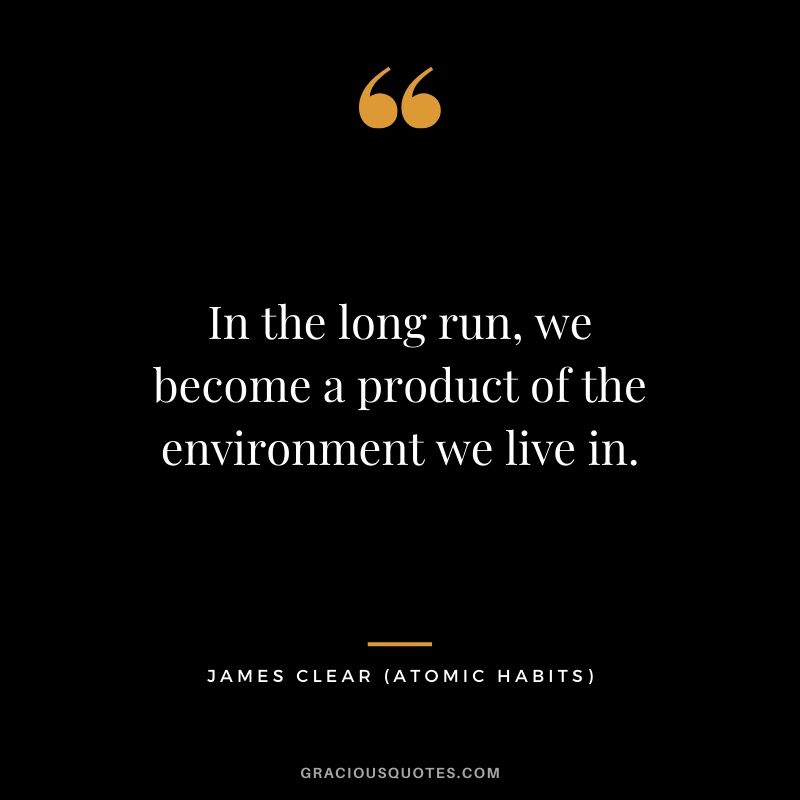 In the long run, we become a product of the environment we live in.