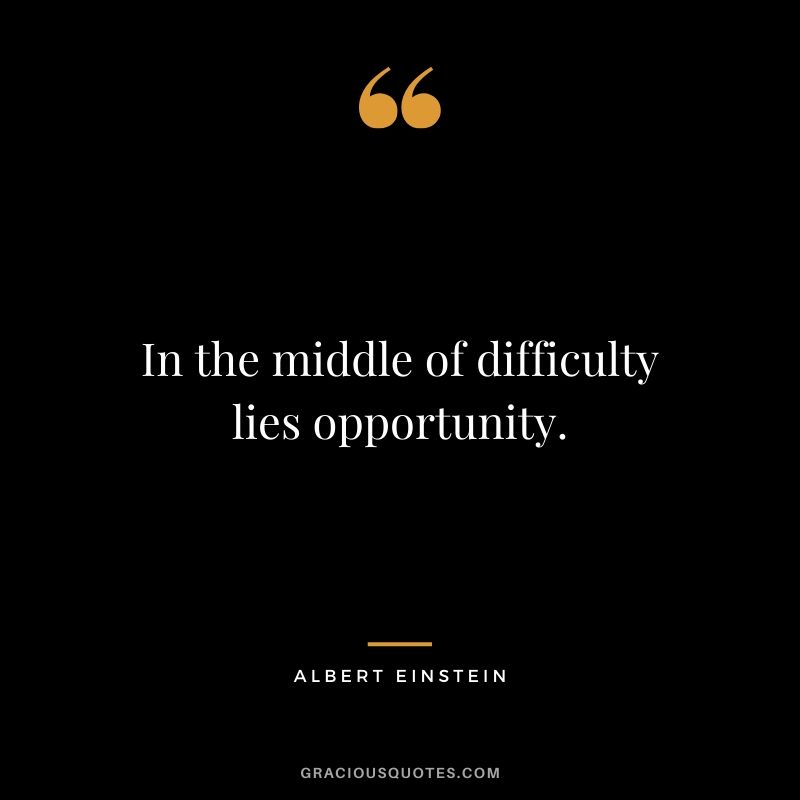 In the middle of difficulty lies opportunity. - Albert Einstein