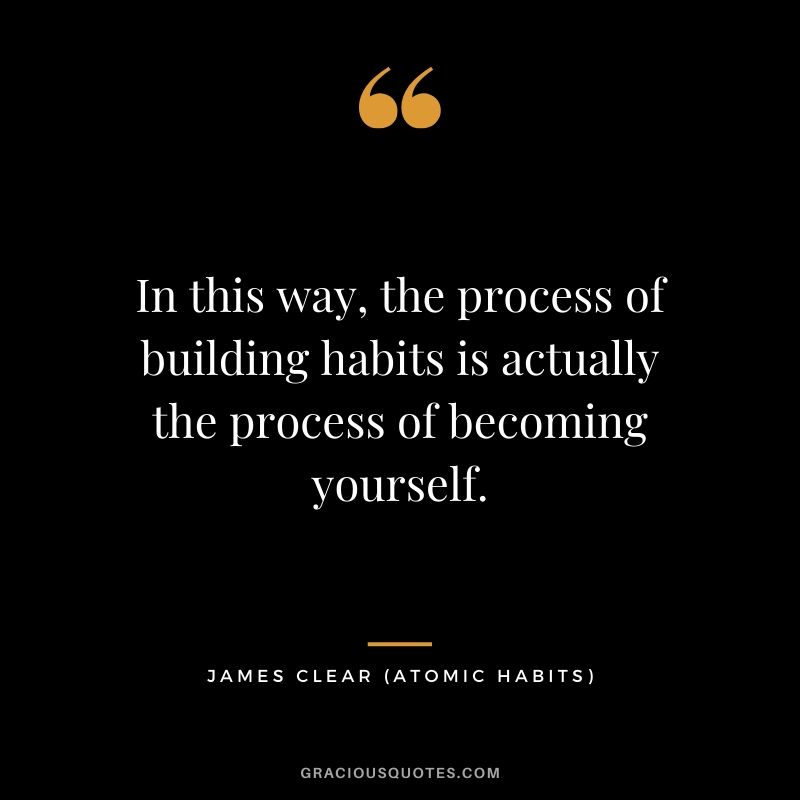 In this way, the process of building habits is actually the process of becoming yourself.