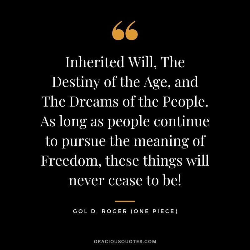 Inherited Will, The Destiny of the Age, and The Dreams of the People. As long as people continue to pursue the meaning of Freedom, these things will never cease to be! - Gol D. Roger