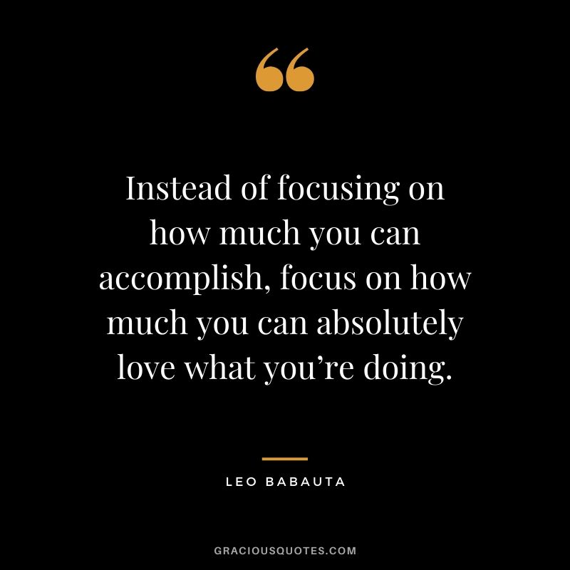 Instead of focusing on how much you can accomplish, focus on how much you can absolutely love what you’re doing. - Leo Babauta